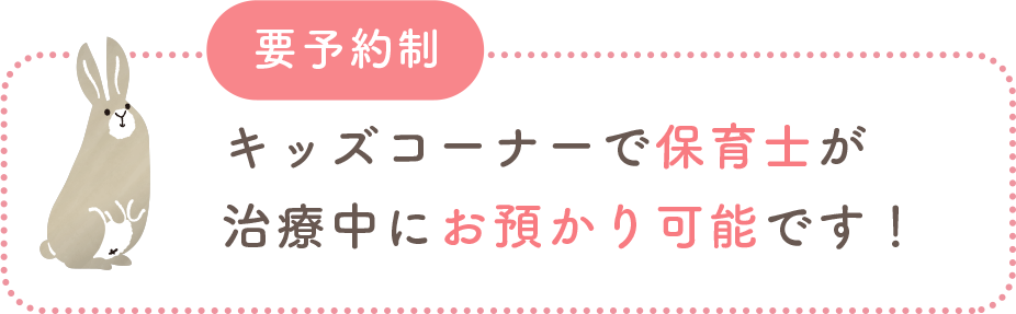 キッズコーナーで保育士が治療中にお預かり可能です!