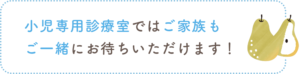 小児専用診療室ではご家族もご一緒にお待ちいただけます!